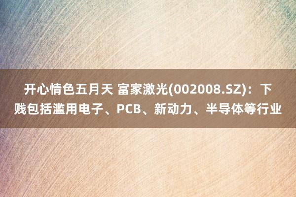 开心情色五月天 富家激光(002008.SZ)：下贱包括滥用电子、PCB、新动力、半导体等行业