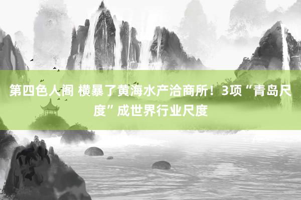 第四色人阁 横暴了黄海水产洽商所！3项“青岛尺度”成世界行业尺度