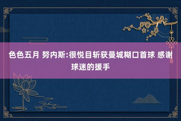 色色五月 努内斯:很悦目斩获曼城糊口首球 感谢球迷的援手