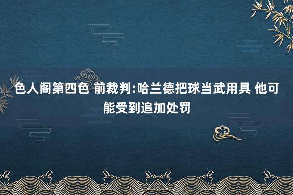 色人阁第四色 前裁判:哈兰德把球当武用具 他可能受到追加处罚