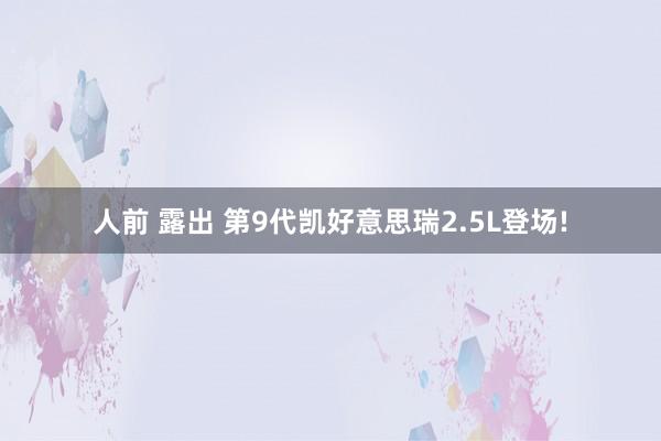 人前 露出 第9代凯好意思瑞2.5L登场!