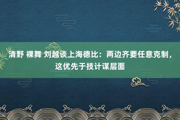 清野 裸舞 刘越谈上海德比：两边齐要任意克制，这优先于技计谋层面