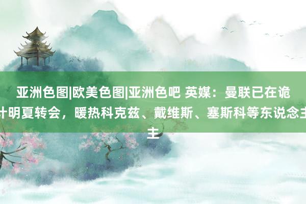 亚洲色图|欧美色图|亚洲色吧 英媒：曼联已在诡计明夏转会，暖热科克兹、戴维斯、塞斯科等东说念主