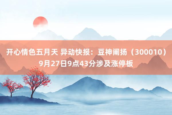 开心情色五月天 异动快报：豆神阐扬（300010）9月27日9点43分涉及涨停板