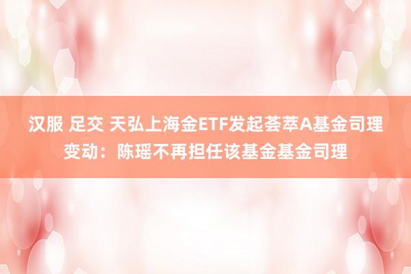 汉服 足交 天弘上海金ETF发起荟萃A基金司理变动：陈瑶不再担任该基金基金司理