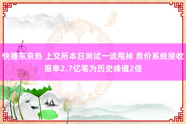 快播东京热 上交所本日测试一谈甩掉 竞价系统接收报单2.7亿笔为历史峰值2倍