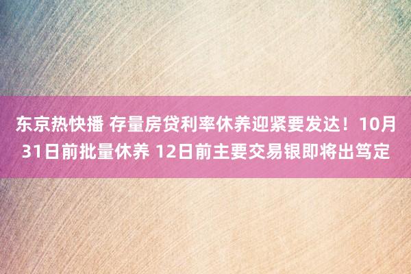 东京热快播 存量房贷利率休养迎紧要发达！10月31日前批量休养 12日前主要交易银即将出笃定