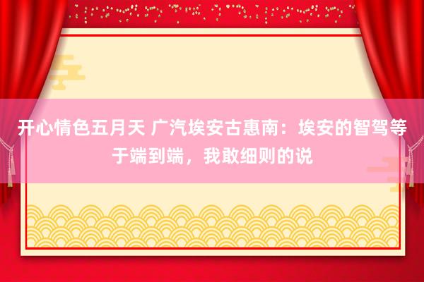 开心情色五月天 广汽埃安古惠南：埃安的智驾等于端到端，我敢细则的说