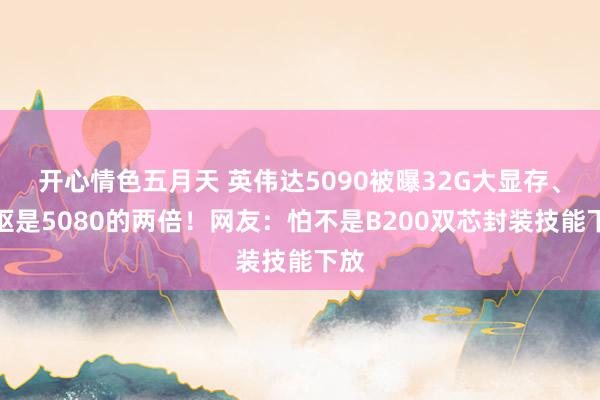 开心情色五月天 英伟达5090被曝32G大显存、中枢是5080的两倍！网友：怕不是B200双芯封装技能下放