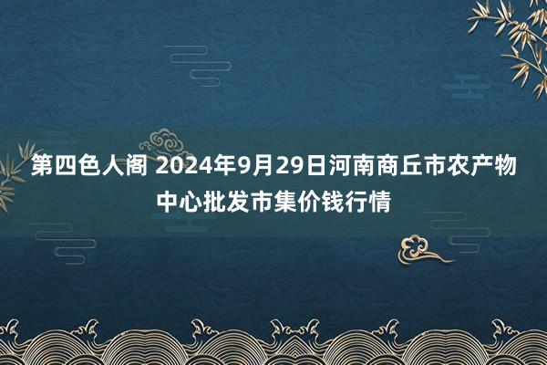 第四色人阁 2024年9月29日河南商丘市农产物中心批发市集价钱行情