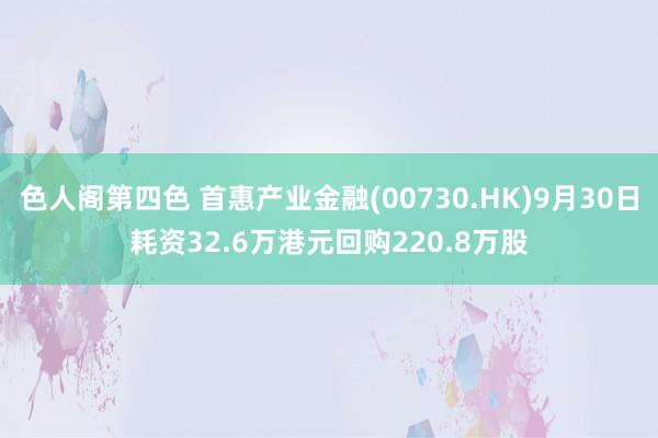 色人阁第四色 首惠产业金融(00730.HK)9月30日耗资32.6万港元回购220.8万股