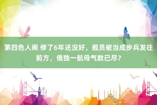 第四色人阁 修了6年还没好，舰员被当成步兵发往前方，俄独一航母气数已尽？