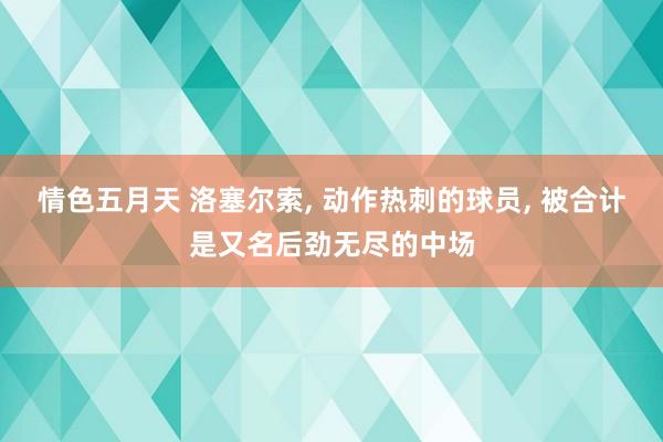 情色五月天 洛塞尔索， 动作热刺的球员， 被合计是又名后劲无尽的中场