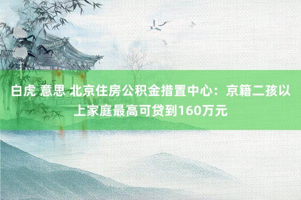 白虎 意思 北京住房公积金措置中心：京籍二孩以上家庭最高可贷到160万元