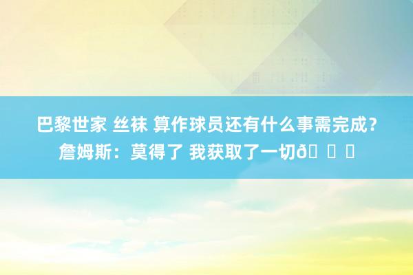 巴黎世家 丝袜 算作球员还有什么事需完成？詹姆斯：莫得了 我获取了一切👏