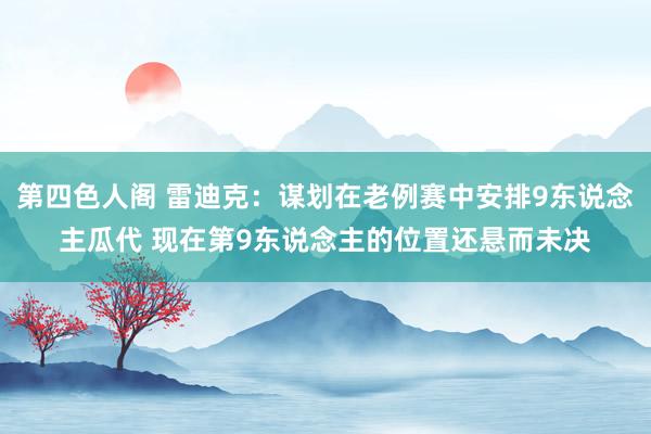 第四色人阁 雷迪克：谋划在老例赛中安排9东说念主瓜代 现在第9东说念主的位置还悬而未决