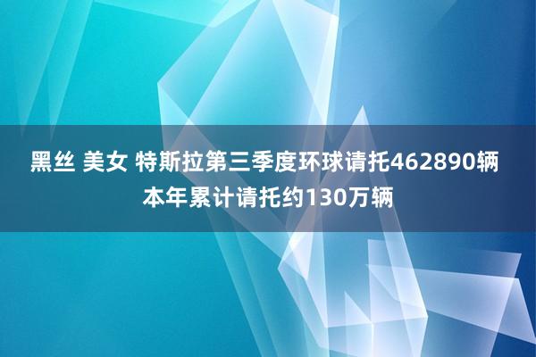 黑丝 美女 特斯拉第三季度环球请托462890辆 本年累计请托约130万辆