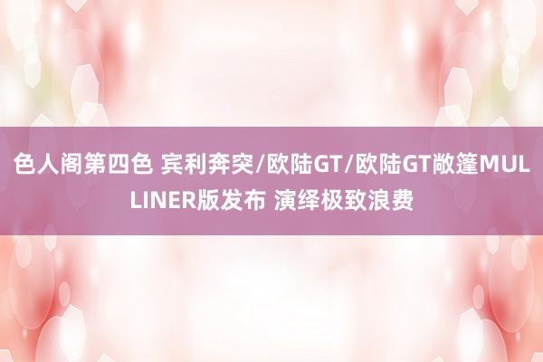 色人阁第四色 宾利奔突/欧陆GT/欧陆GT敞篷MULLINER版发布 演绎极致浪费