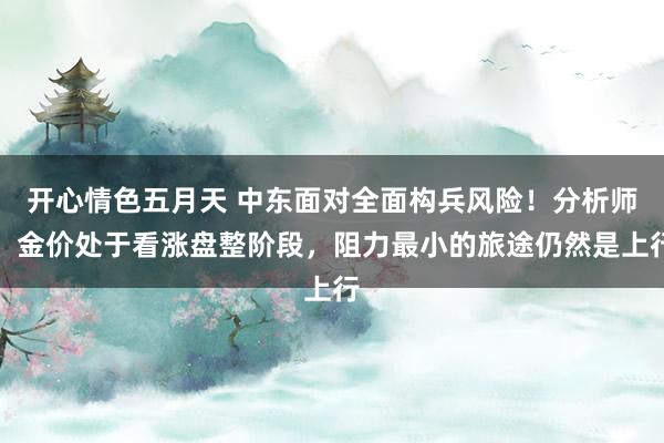 开心情色五月天 中东面对全面构兵风险！分析师：金价处于看涨盘整阶段，阻力最小的旅途仍然是上行