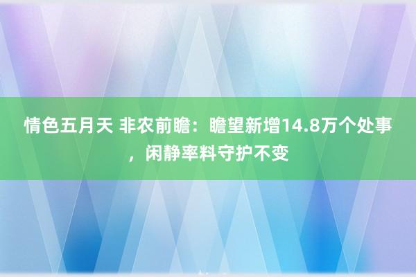 情色五月天 非农前瞻：瞻望新增14.8万个处事，闲静率料守护不变