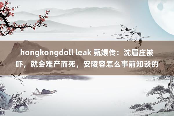 hongkongdoll leak 甄嬛传：沈眉庄被吓，就会难产而死，安陵容怎么事前知谈的