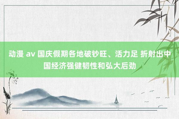 动漫 av 国庆假期各地破钞旺、活力足 折射出中国经济强健韧性和弘大后劲