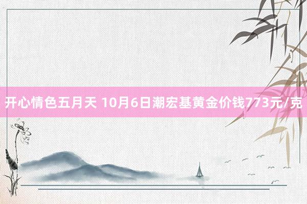 开心情色五月天 10月6日潮宏基黄金价钱773元/克