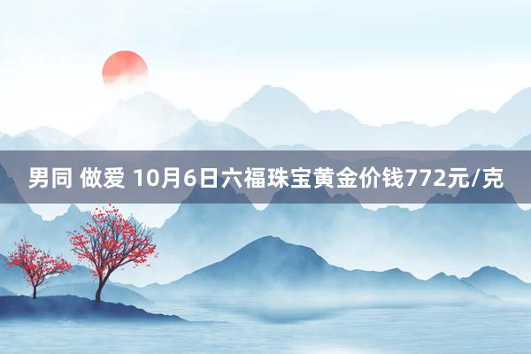 男同 做爱 10月6日六福珠宝黄金价钱772元/克