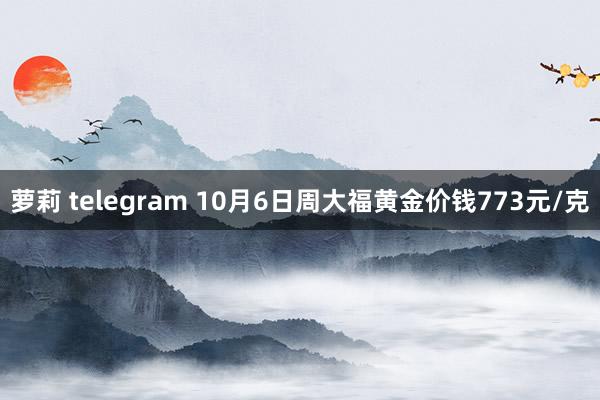 萝莉 telegram 10月6日周大福黄金价钱773元/克