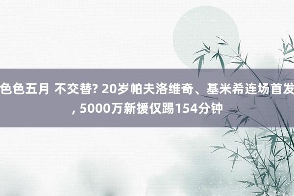 色色五月 不交替? 20岁帕夫洛维奇、基米希连场首发， 5000万新援仅踢154分钟