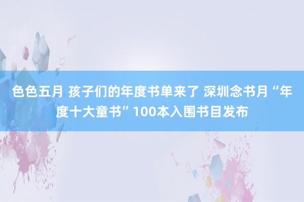 色色五月 孩子们的年度书单来了 深圳念书月“年度十大童书”100本入围书目发布