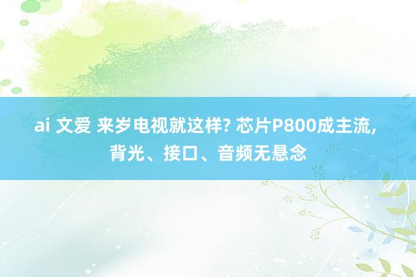 ai 文爱 来岁电视就这样? 芯片P800成主流， 背光、接口、音频无悬念