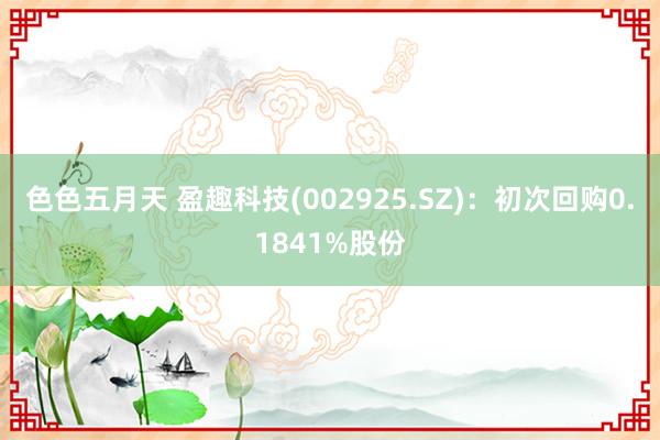 色色五月天 盈趣科技(002925.SZ)：初次回购0.1841%股份