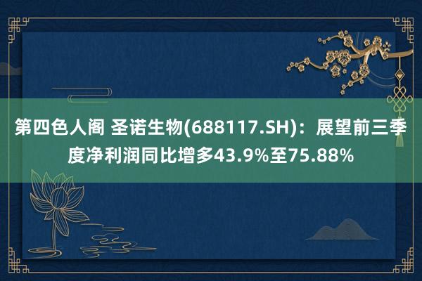 第四色人阁 圣诺生物(688117.SH)：展望前三季度净利润同比增多43.9%至75.88%