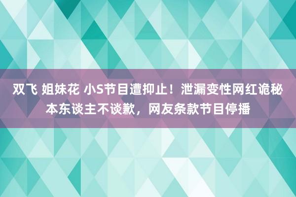 双飞 姐妹花 小S节目遭抑止！泄漏变性网红诡秘本东谈主不谈歉，网友条款节目停播