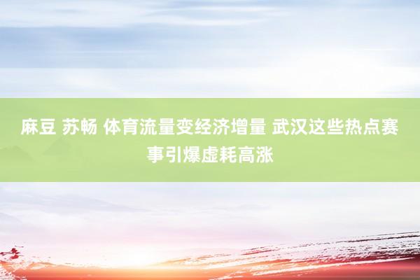 麻豆 苏畅 体育流量变经济增量 武汉这些热点赛事引爆虚耗高涨