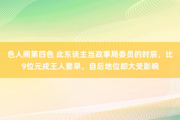 色人阁第四色 此东谈主当政事局委员的时辰，比9位元戎王人要早，自后地位却大受影响