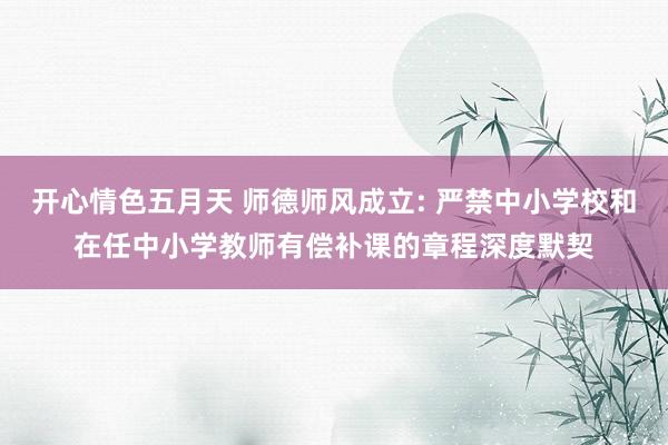 开心情色五月天 师德师风成立: 严禁中小学校和在任中小学教师有偿补课的章程深度默契