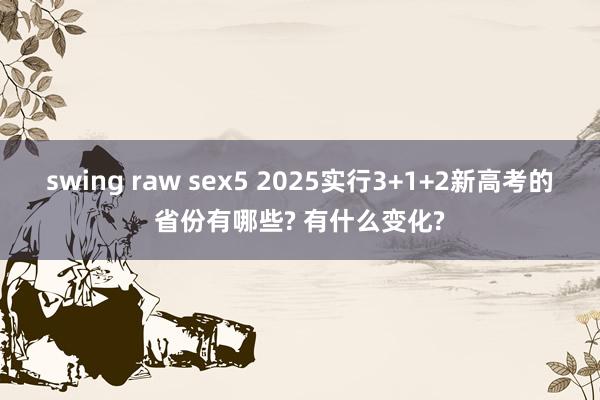 swing raw sex5 2025实行3+1+2新高考的省份有哪些? 有什么变化?