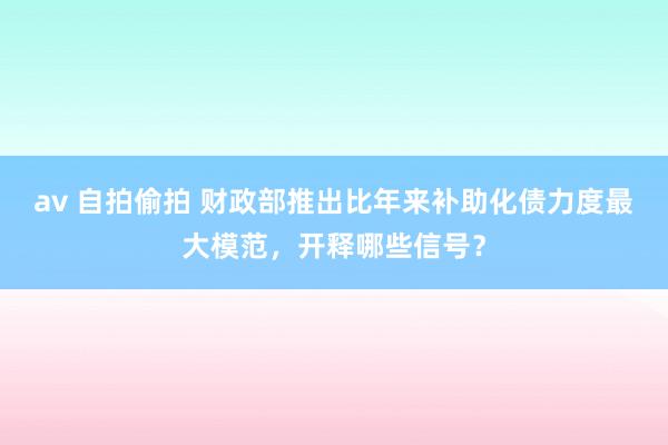 av 自拍偷拍 财政部推出比年来补助化债力度最大模范，开释哪些信号？