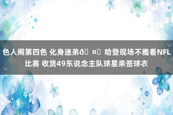 色人阁第四色 化身迷弟🤗哈登现场不雅看NFL比赛 收货49东说念主队球星亲签球衣