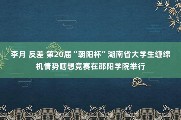 李月 反差 第20届“朝阳杯”湖南省大学生缠绵机情势瞎想竞赛在邵阳学院举行