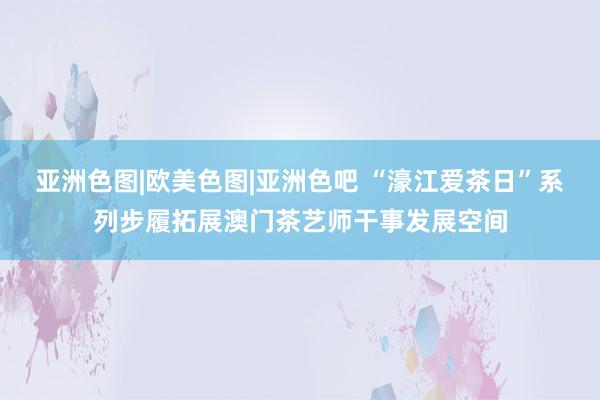 亚洲色图|欧美色图|亚洲色吧 “濠江爱茶日”系列步履拓展澳门茶艺师干事发展空间