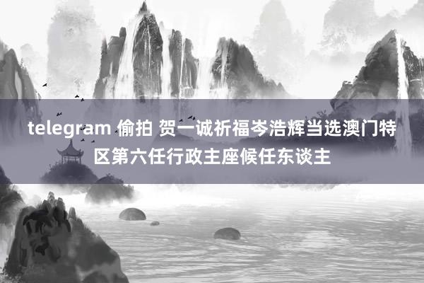 telegram 偷拍 贺一诚祈福岑浩辉当选澳门特区第六任行政主座候任东谈主