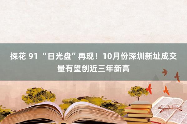 探花 91 “日光盘”再现！10月份深圳新址成交量有望创近三年新高