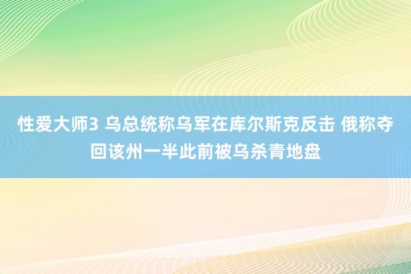 性爱大师3 乌总统称乌军在库尔斯克反击 俄称夺回该州一半此前被乌杀青地盘