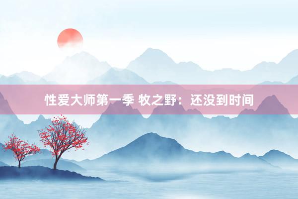 性爱大师第一季 牧之野：还没到时间