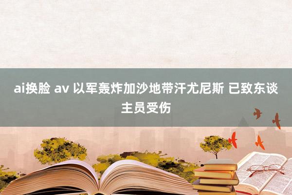 ai换脸 av 以军轰炸加沙地带汗尤尼斯 已致东谈主员受伤