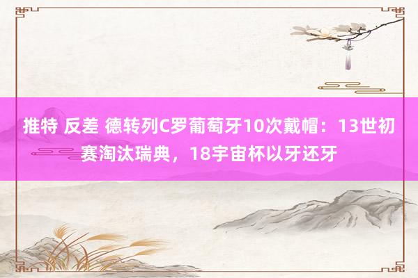 推特 反差 德转列C罗葡萄牙10次戴帽：13世初赛淘汰瑞典，18宇宙杯以牙还牙