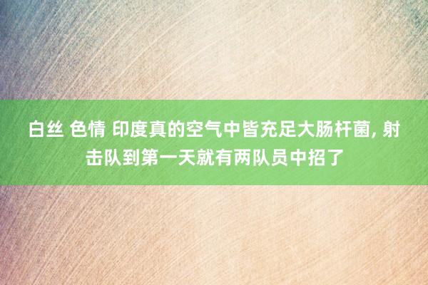 白丝 色情 印度真的空气中皆充足大肠杆菌， 射击队到第一天就有两队员中招了